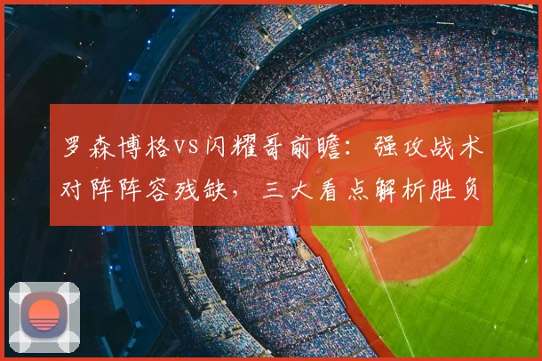 罗森博格vs闪耀哥前瞻:强攻战术对阵阵容残缺,三大看点解析胜负关键