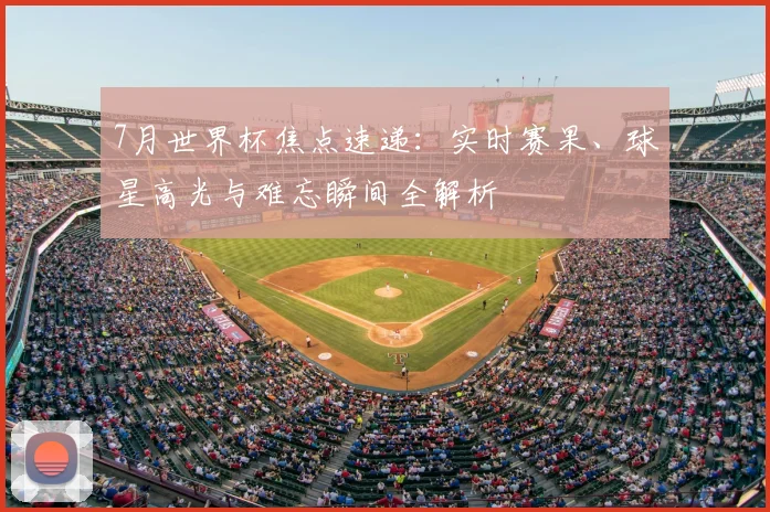 7月世界杯焦点速递:实时赛果、球星高光与难忘瞬间全解析