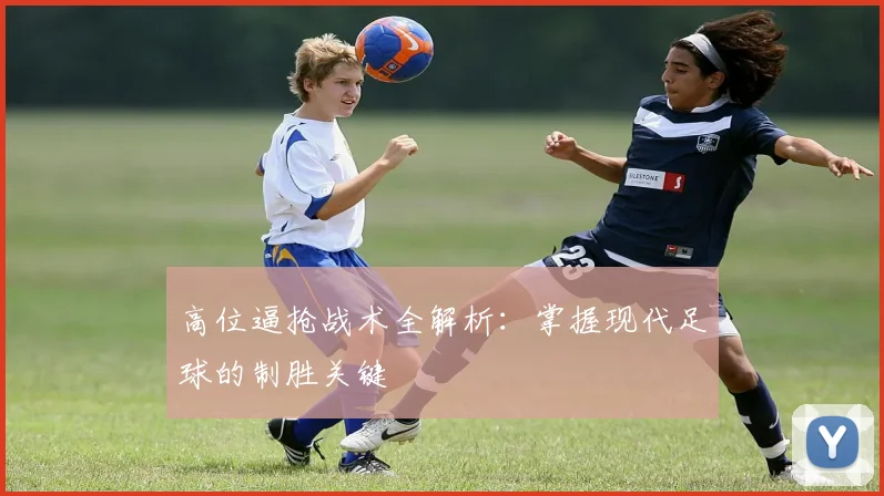 高位逼抢战术全解析：掌握现代足球的制胜关键