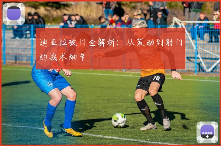 迪亚拉破门全解析:从策动到射门的战术细节