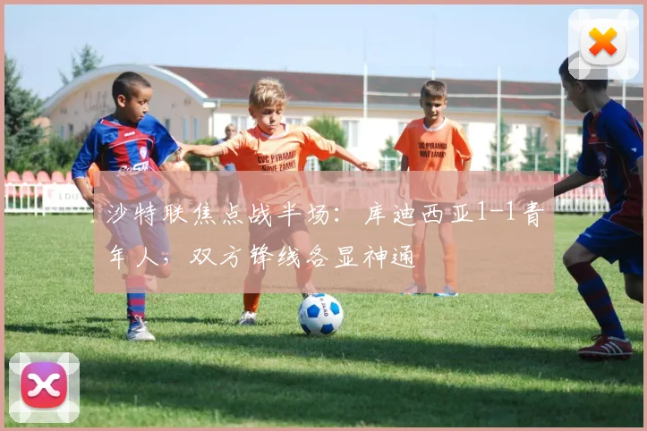 沙特联焦点战半场:库迪西亚1-1青年人,双方锋线各显神通