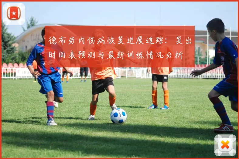 德布劳内伤病恢复进展追踪:复出时间表预测与最新训练情况分析