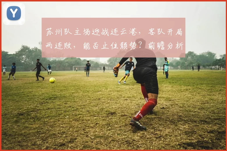 苏州队主场迎战连云港，客队开局两连败，能否止住颓势？前瞻分析