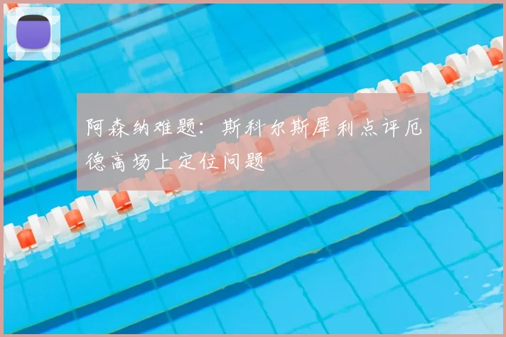 阿森纳难题:斯科尔斯犀利点评厄德高场上定位问题