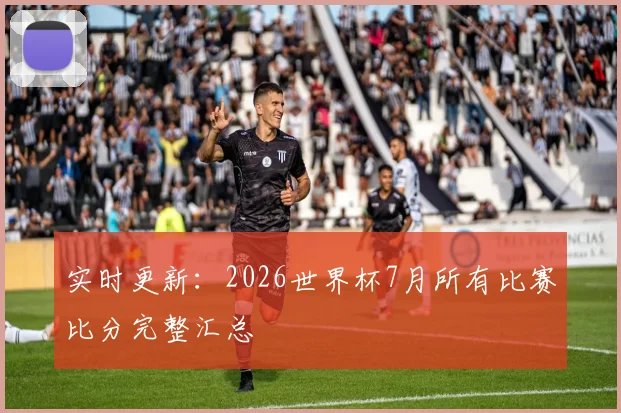实时更新：2026世界杯7月所有比赛比分完整汇总