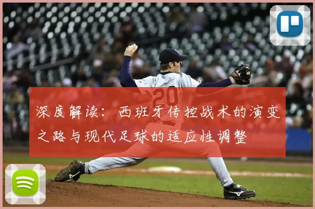 深度解读:西班牙传控战术的演变之路与现代足球的适应性调整