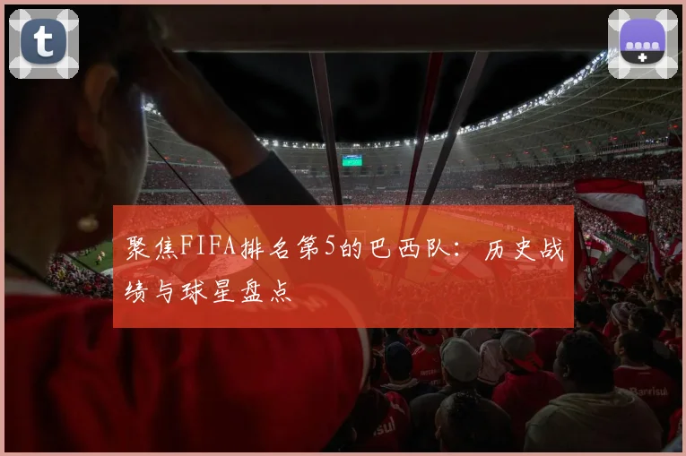 聚焦FIFA排名第5的巴西队：历史战绩与球星盘点