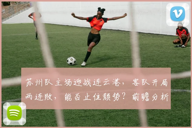 苏州队主场迎战连云港,客队开局两连败,能否止住颓势?前瞻分析