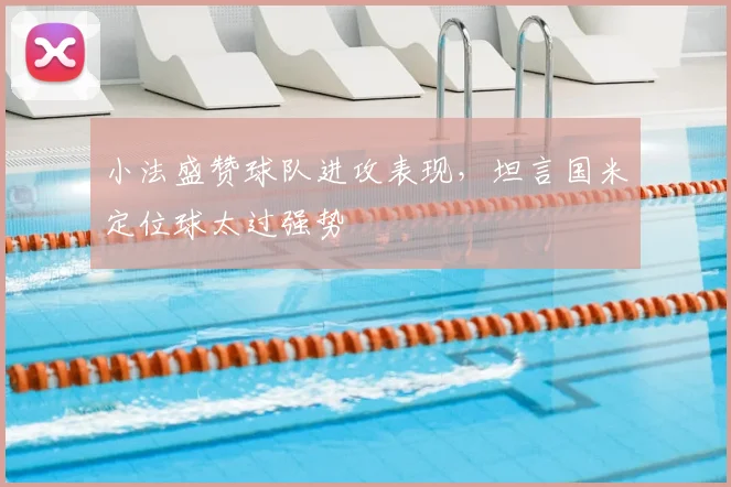 小法盛赞球队进攻表现,坦言国米定位球太过强势