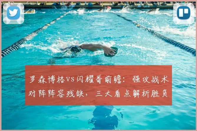 罗森博格vs闪耀哥前瞻:强攻战术对阵阵容残缺,三大看点解析胜负关键